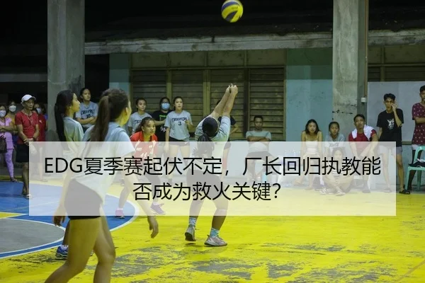 EDG夏季赛起伏不定，厂长回归执教能否成为救火关键？
